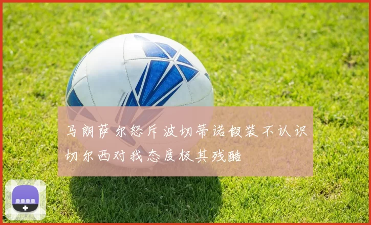 马朗萨尔怒斥波切蒂诺假装不认识切尔西对我态度极其残酷