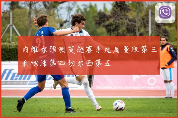 内维尔预测英超赛季结局曼联第三利物浦第四切尔西第五
